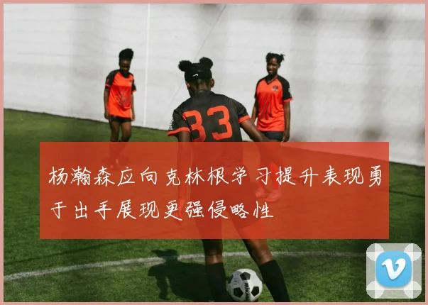 杨瀚森应向克林根学习提升表现勇于出手展现更强侵略性