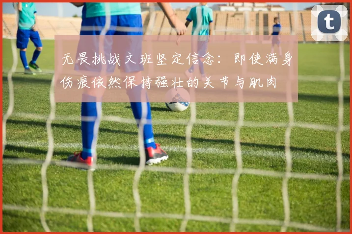 无畏挑战文班坚定信念：即使满身伤痕依然保持强壮的关节与肌肉