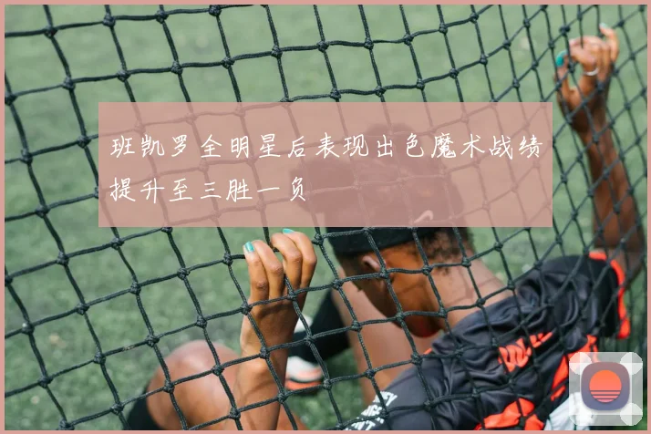 班凯罗全明星后表现出色魔术战绩提升至三胜一负