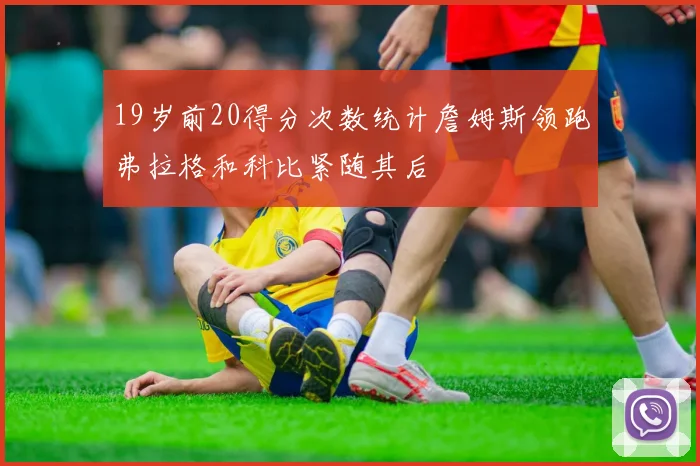 19岁前20得分次数统计詹姆斯领跑弗拉格和科比紧随其后