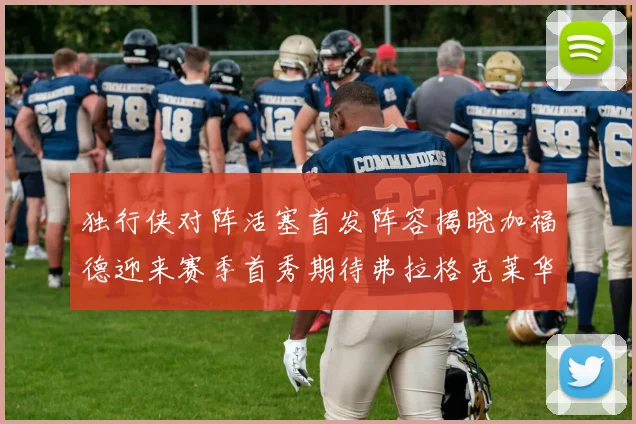 独行侠对阵活塞首发阵容揭晓加福德迎来赛季首秀期待弗拉格克莱华盛顿克里斯蒂表现